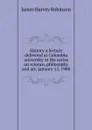 History a lecture delivered at Columbia university in the series on science, philosophy and art, January 15, 1908 - James Harvey Robinson