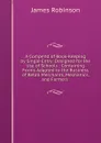 A Compend of Book-Keeping by Single Entry: Designed for the Use of Schools : Containing Forms Adapted to the Business of Retail Merchants, Mechanics, and Farmers . - James Robinson