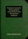 Pastoral counsels being papers on practical and devotional subjects - John Robertson