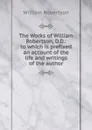 The Works of William Robertson, D.D.: to which is prefixed an account of the life and writings of the author - William Robertson