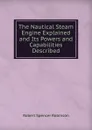 The Nautical Steam Engine Explained and Its Powers and Capabilities Described - Robert Spencer Robinson