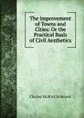 The Improvement of Towns and Cities: Or the Practical Basis of Civil Aesthetics - Robinson Charles Mulford