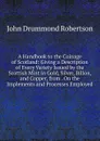 A Handbook to the Coinage of Scotland: Giving a Description of Every Variety Issued by the Scottish Mint in Gold, Silver, Billon, and Copper, from . On the Implements and Processes Employed - John Drummond Robertson