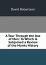 A Tour Through the Isle of Man: To Which Is Subjoined a Review of the Manks History - David Robertson