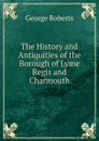 The History and Antiquities of the Borough of Lyme Regis and Charmouth - George Roberts