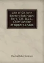 Life of Sir John Beverly Robinson: Bart., C.B., D.C.L., Chief-Justice of Upper Canada - Charles Walker Robinson