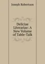 Deliciae Literariae: A New Volume of Table-Talk - Joseph Robertson