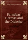 Barnabas, Hermas and the Didache . - Joseph Armitage Robinson