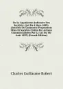 De La Liquidation Judiciaire Des Societes: (Loi Du 4 Mars 1889). (Societes De Commerce Proprement Dites Et Societes Civiles Par Actions Commercialisees Par La Loi Du 1Er Aout 1893) (French Edition) - Charles Guillaume Robert