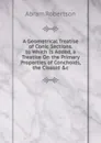 A Geometrical Treatise of Conic Sections. to Which Is Added, a Treatise On the Primary Properties of Conchoids, the Cissoid .c - Abram Robertson