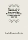 Life and Letters of Frederick W. Robertson, M.a., Incumbent of Trinity Chapel, Brighton, 1847-53 - Stopford Augustus Brooke