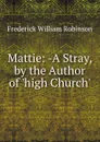 Mattie: -A Stray, by the Author of .high Church.. - Frederick William Robinson