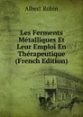 Les Ferments Metalliques Et Leur Emploi En Therapeutique (French Edition) - Albert Robin