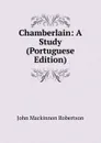 Chamberlain: A Study (Portuguese Edition) - J. M. Robertson