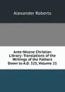 Ante-Nicene Christian Library: Translations of the Writings of the Fathers Down to A.D. 325, Volume 21 - Alexander Roberts