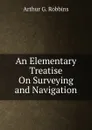 An Elementary Treatise On Surveying and Navigation - Arthur G. Robbins
