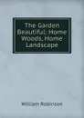 The Garden Beautiful: Home Woods, Home Landscape - W. Robinson