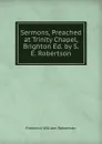 Sermons, Preached at Trinity Chapel, Brighton Ed. by S. E. Robertson. - Frederick William Robertson