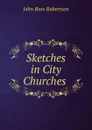 Sketches in City Churches . - John Ross Robertson