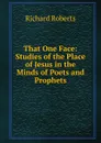 That One Face: Studies of the Place of Jesus in the Minds of Poets and Prophets - Richard Roberts