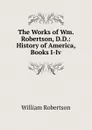 The Works of Wm. Robertson, D.D.: History of America, Books I-Iv - William Robertson