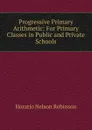 Progressive Primary Arithmetic: For Primary Classes in Public and Private Schools - Horatio N. Robinson