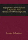 Topographical Description of Ayrshire: More Particularly of Cunninghame - George Robertson