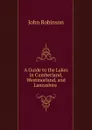 A Guide to the Lakes in Cumberland, Westmorland, and Lancashire . - John Robinson