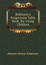 Robinson.s Progressive Table Book, for Young Children - Horatio N. Robinson