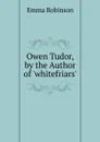 Owen Tudor, by the Author of .whitefriars.. - Emma Robinson