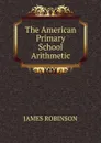 The American Primary School Arithmetic - James Robinson