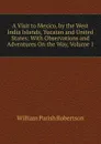 A Visit to Mexico, by the West India Islands, Yucatan and United States: With Observations and Adventures On the Way, Volume 1 - William Parish Robertson