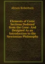 Elements of Conic Sections Deduced from the Cone: And Designed As an Introduction to the Newtonian Philosophy - Abram Robertson