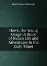 Hawk, the Young Osage: A Story of Indian Life and Adventures in the Early Times - Charles Henry Robinson