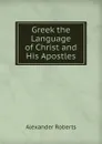 Greek the Language of Christ and His Apostles - Alexander Roberts