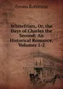 Whitefriars, Or, the Days of Charles the Second: An Historical Romance, Volumes 1-2 - Emma Robinson