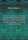 A Review of the Policy and Peculiar Doctrines of the Modern Church of Rome . in Answer to Arguments Advanced in Favour of the Roman-Catholic . Especially, Those of Sir John Throckmorton - Peter Roberts