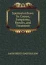 Spermatorrhcea: Its Causes, Symptoms, Results, and Treatment. - AM ROBERTS BARTHOLOW