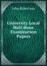 University Local Half-Hour Examination Papers - John Robertson