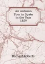 An Autumn Tour in Spain in the Year 1859 - Richard Roberts