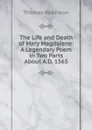 The Life and Death of Mary Magdalene: A Legendary Poem in Two Parts About A.D. 1565 - Thomas Robinson