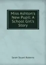 Miss Ashton.s New Pupil: A School Girl.s Story - Sarah Stuart Robbins