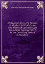 A Universal Key to the Science of Algebra: In Which Some New Modes of Operation Are Introduced Corresponding to the Cancelling System in Numbers . - Horatio N. Robinson
