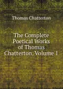 The Complete Poetical Works of Thomas Chatterton, Volume 1 - Thomas Chatterton