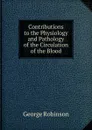 Contributions to the Physiology and Pathology of the Circulation of the Blood - George Robinson