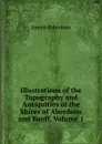 Illustrations of the Topography and Antiquities of the Shires of Aberdeen and Banff, Volume 1 - Joseph Robertson