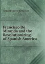 Francisco De Miranda and the Revolutionizing of Spanish America - William Spence Robertson