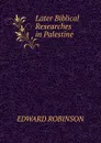 Later Biblical Researches in Palestine - Edward Robinson