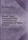 Classic Tales: Designed for the Instruction and Amusement of Young Persons - Eliza Robbins