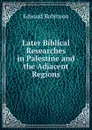 Later Biblical Researches in Palestine and the Adjacent Regions - Edward Robinson
